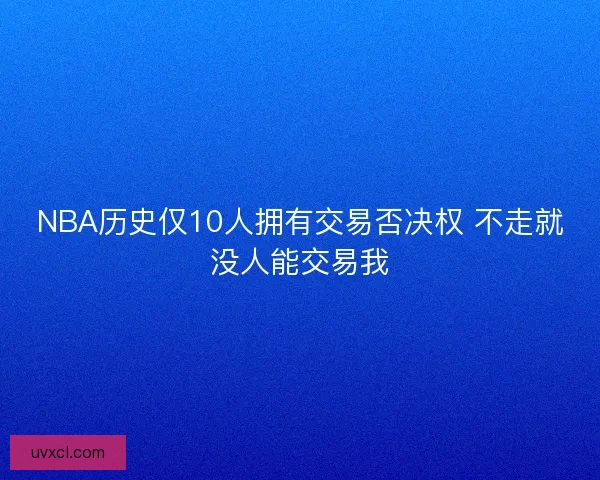 NBA历史仅10人拥有交易否决权 不走就没人能交易我