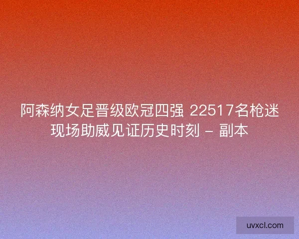 阿森纳女足晋级欧冠四强 22517名枪迷现场助威见证历史时刻 - 副本