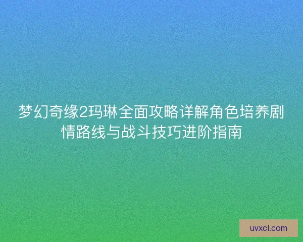 梦幻奇缘2玛琳全面攻略详解角色培养剧情路线与战斗技巧进阶指南
