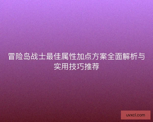 冒险岛战士最佳属性加点方案全面解析与实用技巧推荐