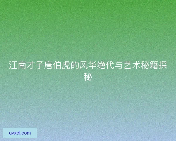 江南才子唐伯虎的风华绝代与艺术秘籍探秘
