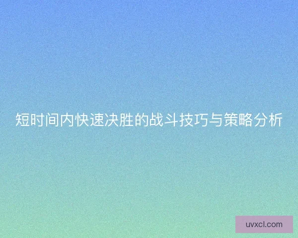短时间内快速决胜的战斗技巧与策略分析