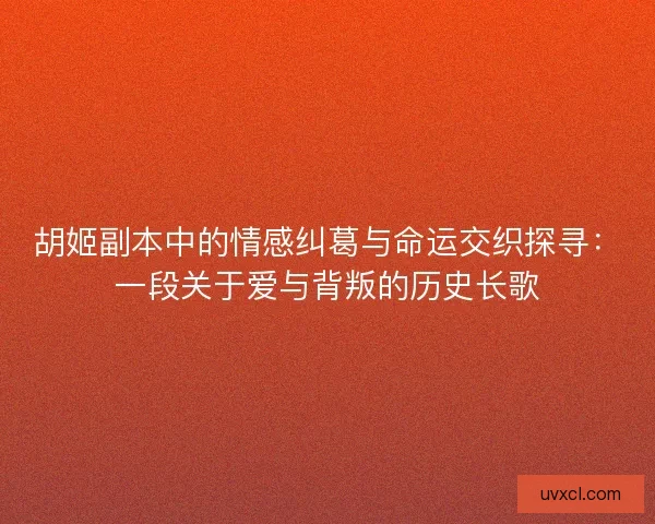 胡姬副本中的情感纠葛与命运交织探寻：一段关于爱与背叛的历史长歌