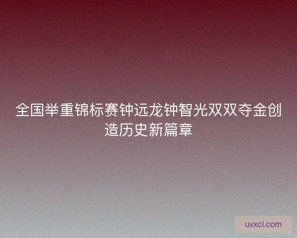 全国举重锦标赛钟远龙钟智光双双夺金创造历史新篇章