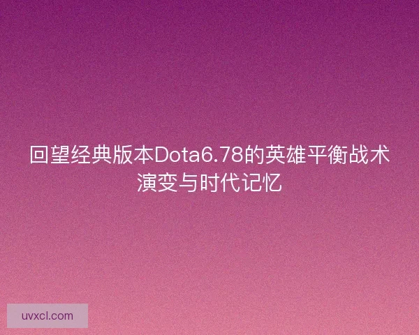 回望经典版本Dota6.78的英雄平衡战术演变与时代记忆