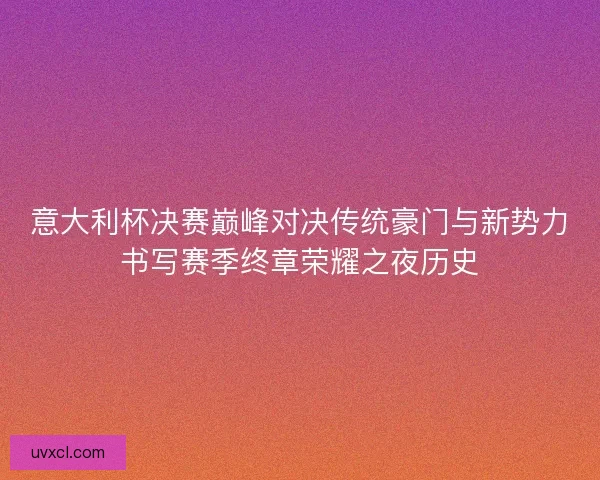意大利杯决赛巅峰对决传统豪门与新势力书写赛季终章荣耀之夜历史