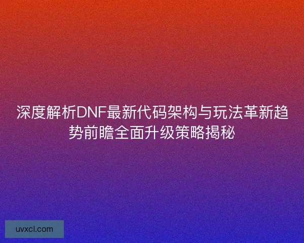 深度解析DNF最新代码架构与玩法革新趋势前瞻全面升级策略揭秘