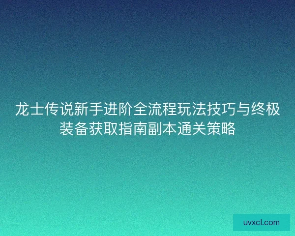 龙士传说新手进阶全流程玩法技巧与终极装备获取指南副本通关策略