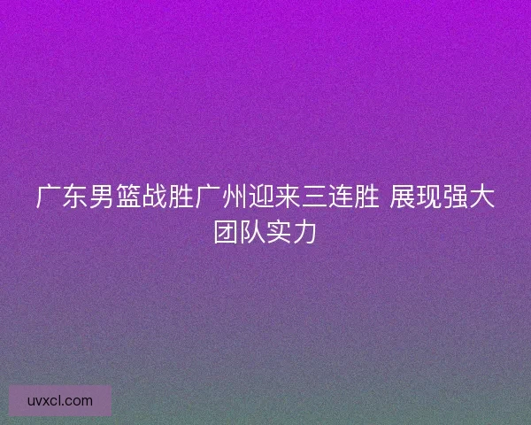 广东男篮战胜广州迎来三连胜 展现强大团队实力