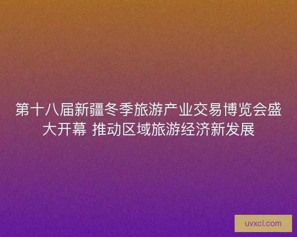 第十八届新疆冬季旅游产业交易博览会盛大开幕 推动区域旅游经济新发展
